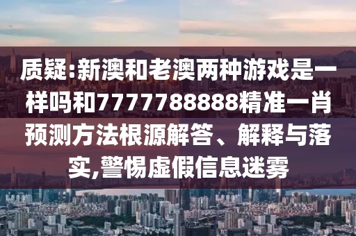 質疑:新澳和老澳兩種游戲是一樣嗎和7777788888精準一肖預測方法根源解答、解釋與落實,警惕虛假信息迷霧